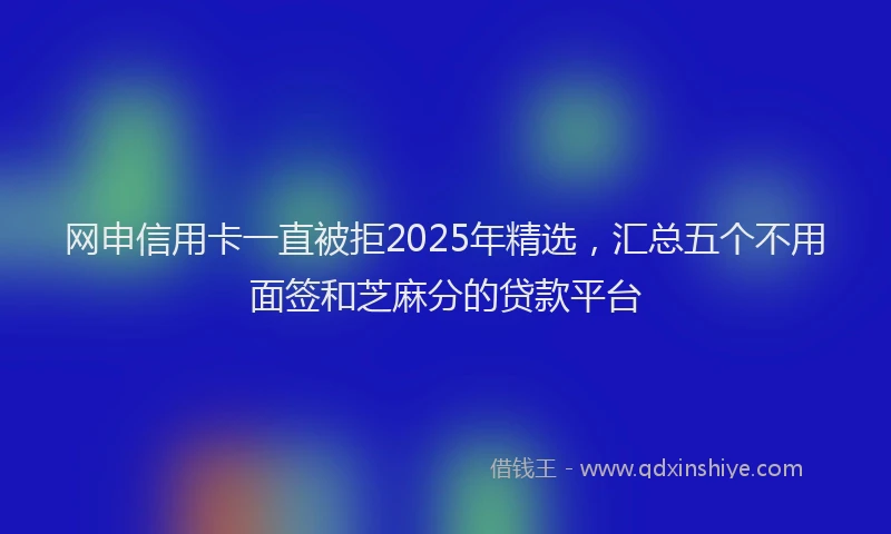 网申信用卡一直被拒2025年精选，汇总五个不用面签和芝麻分的贷款平台