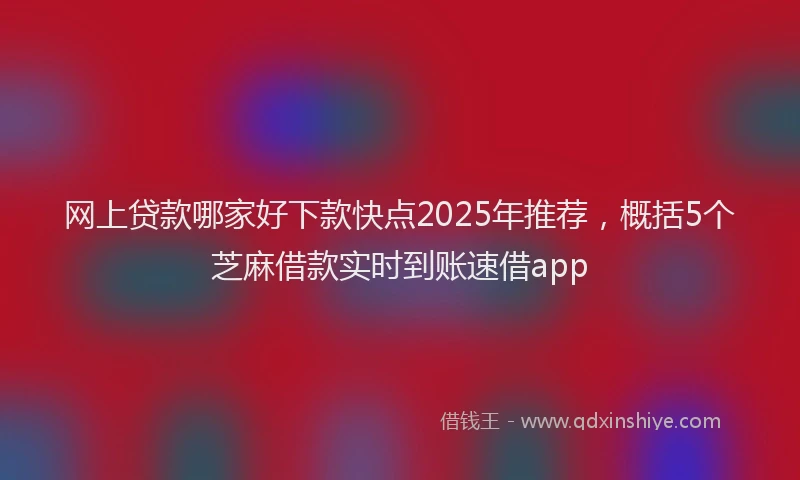 网上贷款哪家好下款快点2025年推荐，概括5个芝麻借款实时到账速借app
