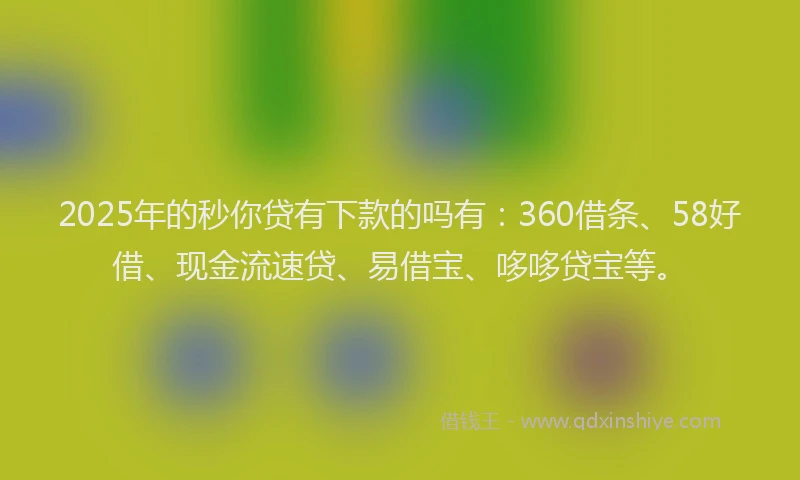 2025年的秒你贷有下款的吗有：360借条、58好借、现金流速贷、易借宝、哆哆贷宝等。