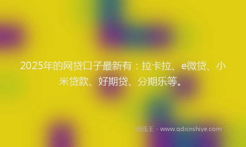 2025年的网贷口子最新有：拉卡拉、e微贷、小米贷款、好期贷、分期乐等。