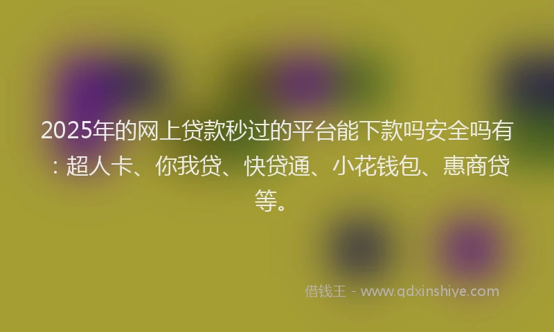 2025年的网上贷款秒过的平台能下款吗安全吗有:超人卡、你我贷、快贷通、小花钱包、惠商贷等。