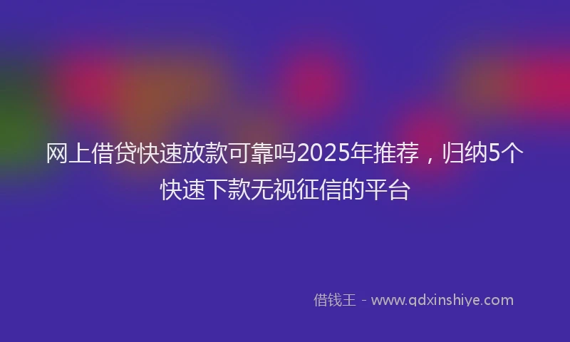 网上借贷快速放款可靠吗2025年推荐，归纳5个快速下款无视征信的平台