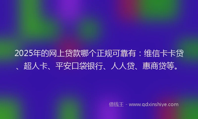 2025年的网上贷款哪个正规可靠有：维信卡卡贷、超人卡、平安口袋银行、人人贷、惠商贷等。