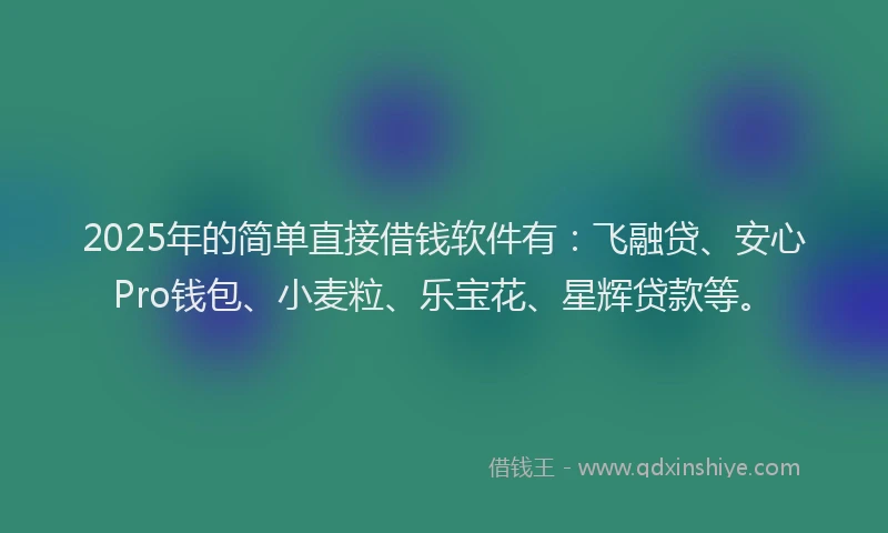 2025年的简单直接借钱软件有：飞融贷、安心Pro钱包、小麦粒、乐宝花、星辉贷款等。