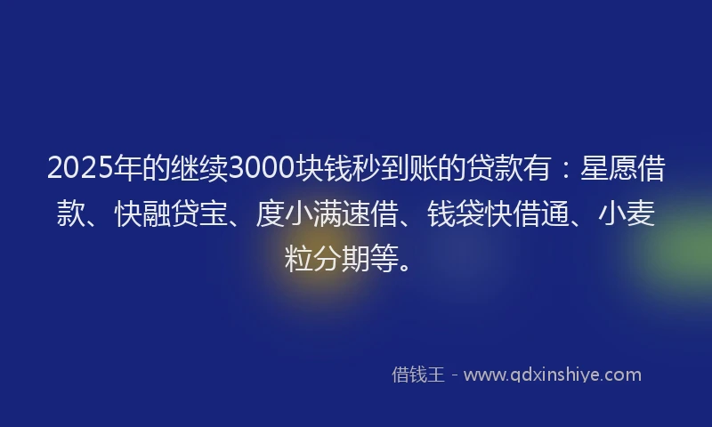 2025年的继续3000块钱秒到账的贷款有：星愿借款、快融贷宝、度小满速借、钱袋快借通、小麦粒分期等。