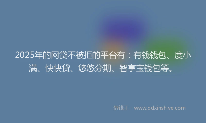 2025年的网贷不被拒的平台有：有钱钱包、度小满、快快贷、悠悠分期、智享宝钱包等。
