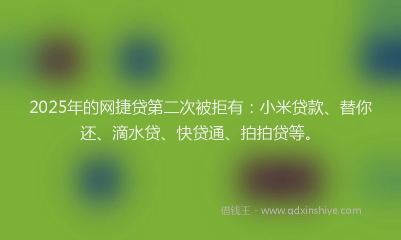 2025年的网捷贷第二次被拒有：小米贷款、替你还、滴水贷、快贷通、拍拍贷等。