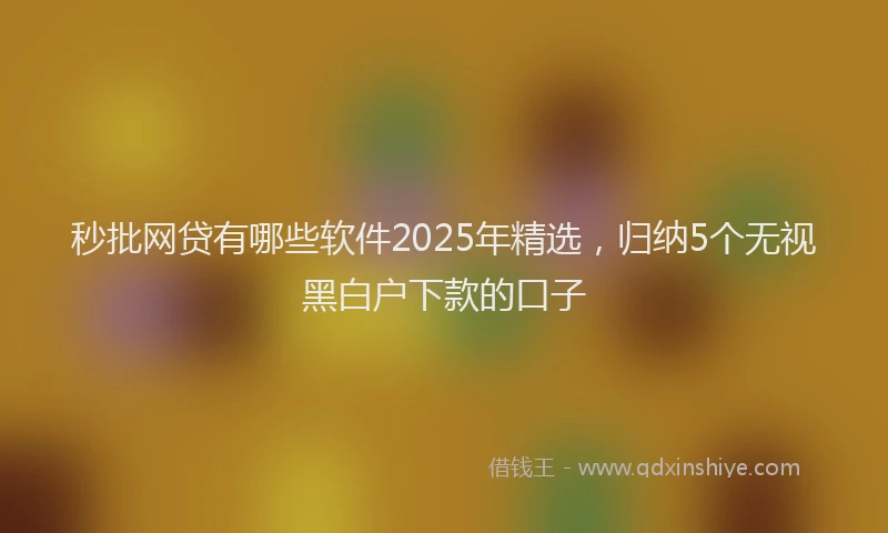 秒批网贷有哪些软件2025年精选，归纳5个无视黑白户下款的口子