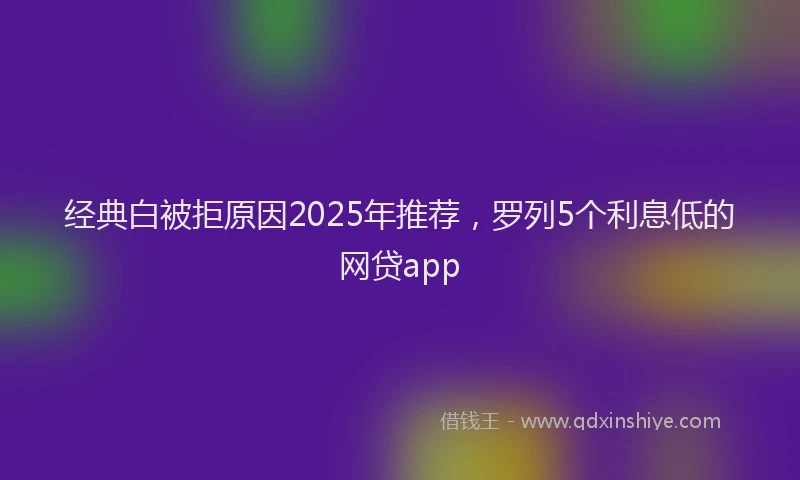 经典白被拒原因2025年推荐，罗列5个利息低的网贷app