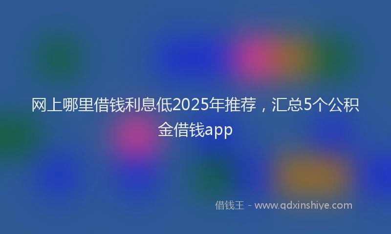 网上哪里借钱利息低2025年推荐，汇总5个公积金借钱app