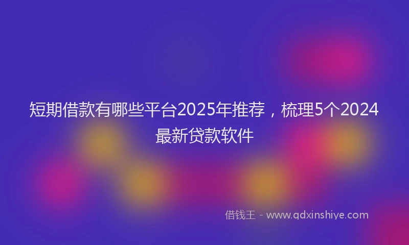短期借款有哪些平台2025年推荐，梳理5个2024最新贷款软件
