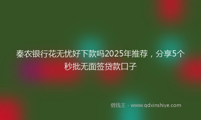 秦农银行花无忧好下款吗2025年推荐，分享5个秒批无面签贷款口子