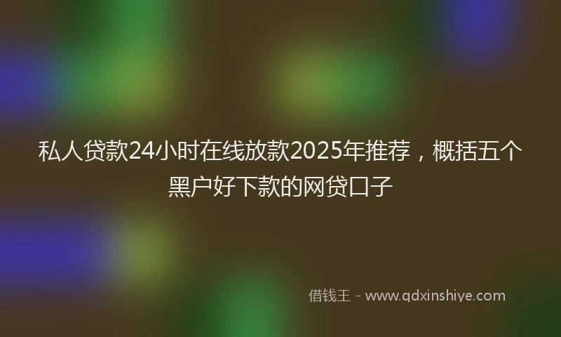 私人贷款24小时在线放款2025年推荐，概括五个黑户好下款的网贷口子