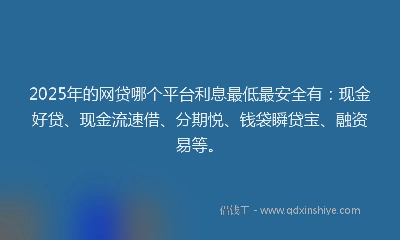 2025年的网贷哪个平台利息最低最安全有：现金好贷、现金流速借、分期悦、钱袋瞬贷宝、融资易等。