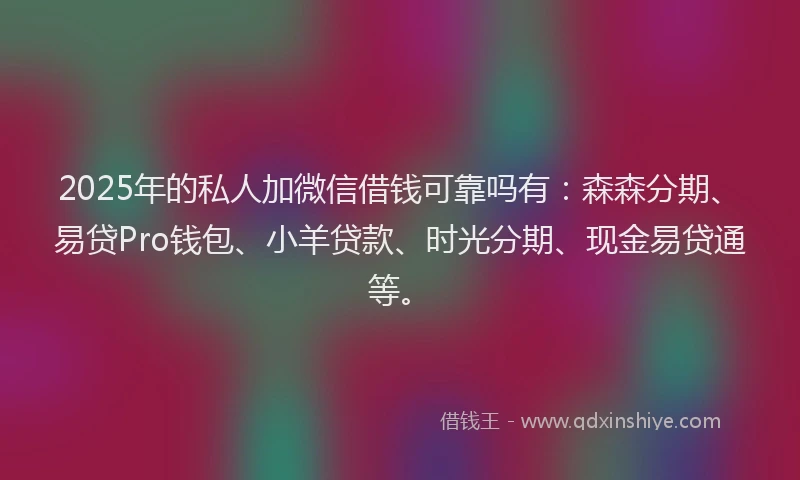 2025年的私人加微信借钱可靠吗有：森森分期、易贷Pro钱包、小羊贷款、时光分期、现金易贷通等。