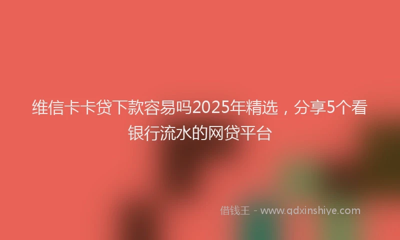 维信卡卡贷下款容易吗2025年精选，分享5个看银行流水的网贷平台