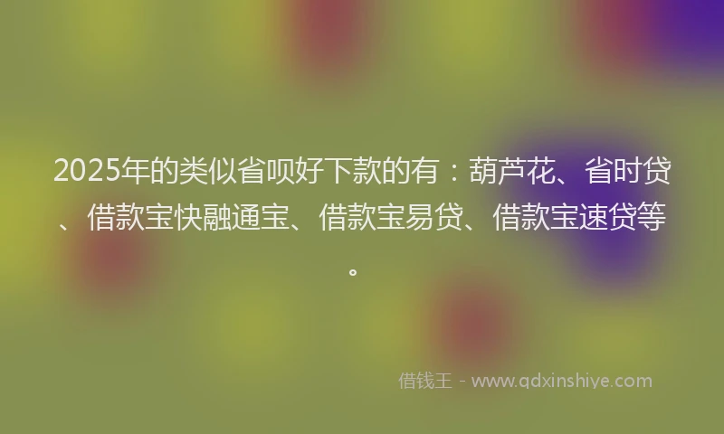 2025年的类似省呗好下款的有：葫芦花、省时贷、借款宝快融通宝、借款宝易贷、借款宝速贷等。