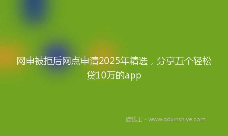 网申被拒后网点申请2025年精选，分享五个轻松贷10万的app