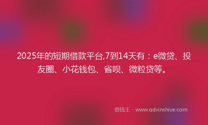 2025年的短期借款平台,7到14天有：e微贷、投友圈、小花钱包、省呗、微粒贷等。