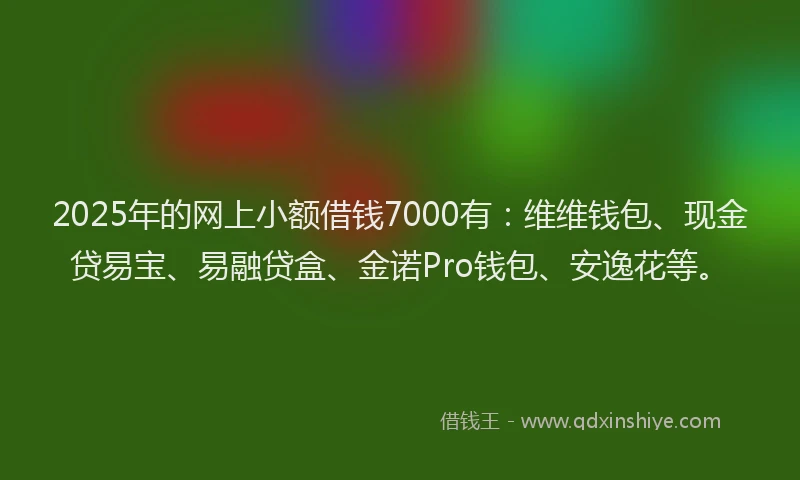 2025年的网上小额借钱7000有：维维钱包、现金贷易宝、易融贷盒、金诺Pro钱包、安逸花等。