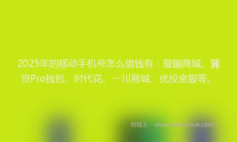 2025年的移动手机号怎么借钱有：爱蹦商城、翼贷Pro钱包、时代花、一川商城、优投金服等。