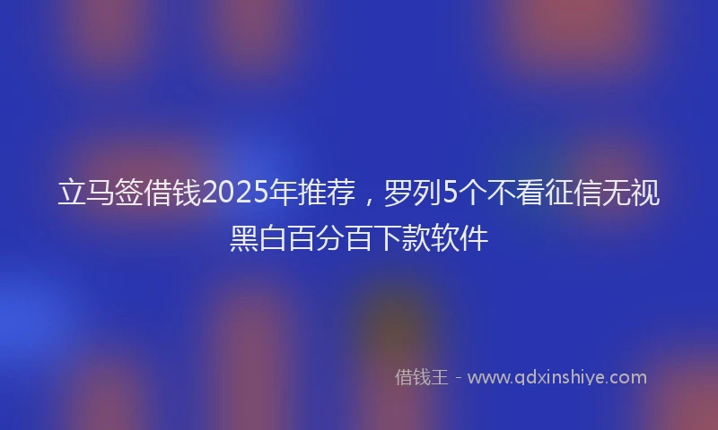 立马签借钱2025年推荐，罗列5个不看征信无视黑白百分百下款软件