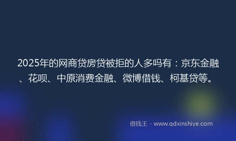 2025年的网商贷房贷被拒的人多吗有：京东金融、花呗、中原消费金融、微博借钱、柯基贷等。
