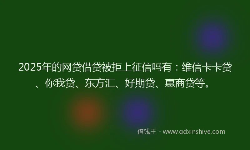 2025年的网贷借贷被拒上征信吗有：维信卡卡贷、你我贷、东方汇、好期贷、惠商贷等。