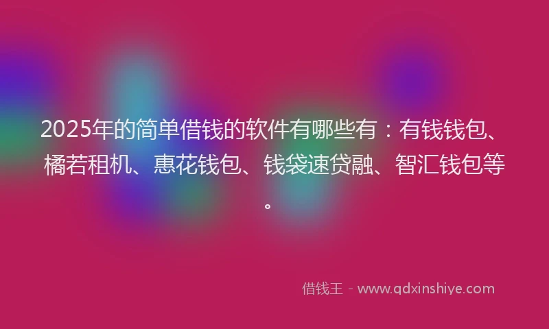 2025年的简单借钱的软件有哪些有：有钱钱包、橘若租机、惠花钱包、钱袋速贷融、智汇钱包等。