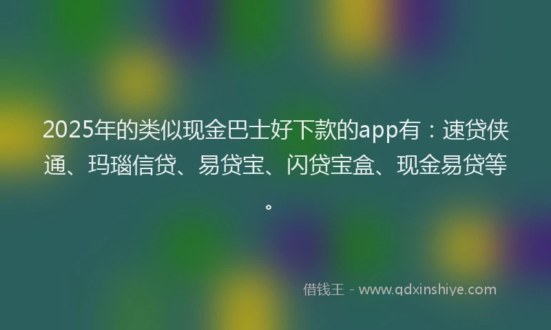 2025年的类似现金巴士好下款的app有：速贷侠通、玛瑙信贷、易贷宝、闪贷宝盒、现金易贷等。