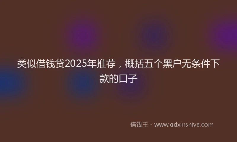 类似借钱贷2025年推荐，概括五个黑户无条件下款的口子