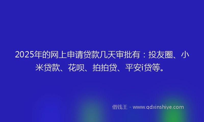 2025年的网上申请贷款几天审批有：投友圈、小米贷款、花呗、拍拍贷、平安i贷等。