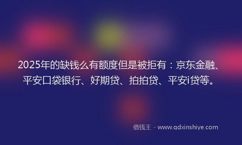 2025年的缺钱么有额度但是被拒有：京东金融、平安口袋银行、好期贷、拍拍贷、平安i贷等。