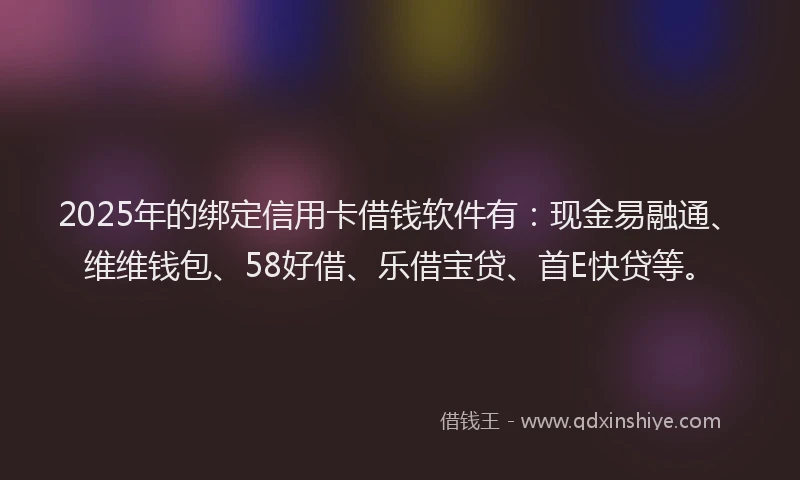 2025年的绑定信用卡借钱软件有：现金易融通、维维钱包、58好借、乐借宝贷、首E快贷等。