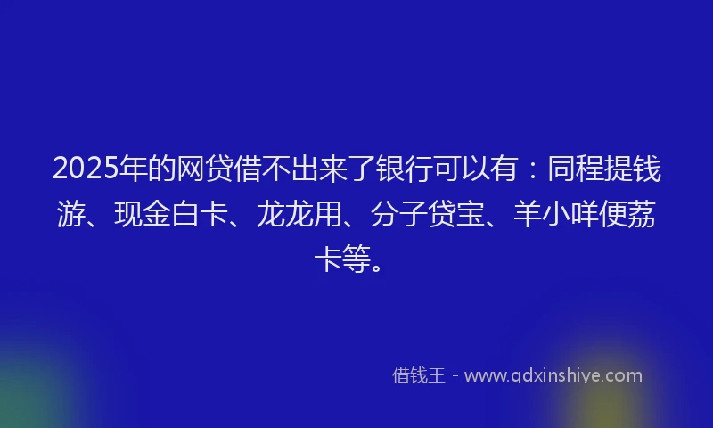 2025年的网贷借不出来了银行可以有：同程提钱游、现金白卡、龙龙用、分子贷宝、羊小咩便荔卡等。