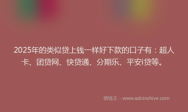2025年的类似贷上钱一样好下款的口子有：超人卡、团贷网、快贷通、分期乐、平安i贷等。