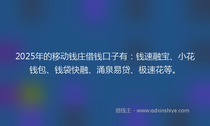 2025年的移动钱庄借钱口子有：钱速融宝、小花钱包、钱袋快融、涌泉易贷、极速花等。