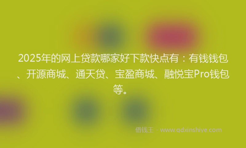 2025年的网上贷款哪家好下款快点有：有钱钱包、开源商城、通天贷、宝盈商城、融悦宝Pro钱包等。