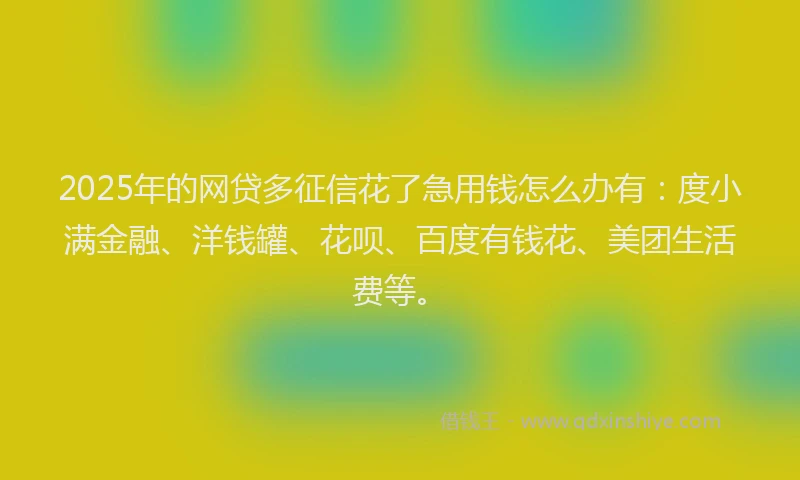 2025年的网贷多征信花了急用钱怎么办有：度小满金融、洋钱罐、花呗、百度有钱花、美团生活费等。