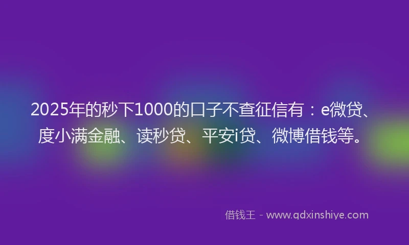 2025年的秒下1000的口子不查征信有：e微贷、度小满金融、读秒贷、平安i贷、微博借钱等。