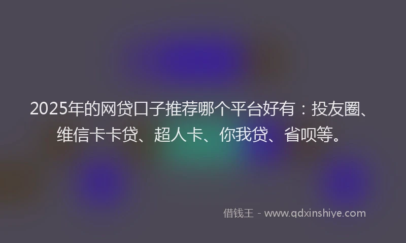 2025年的网贷口子推荐哪个平台好有：投友圈、维信卡卡贷、超人卡、你我贷、省呗等。