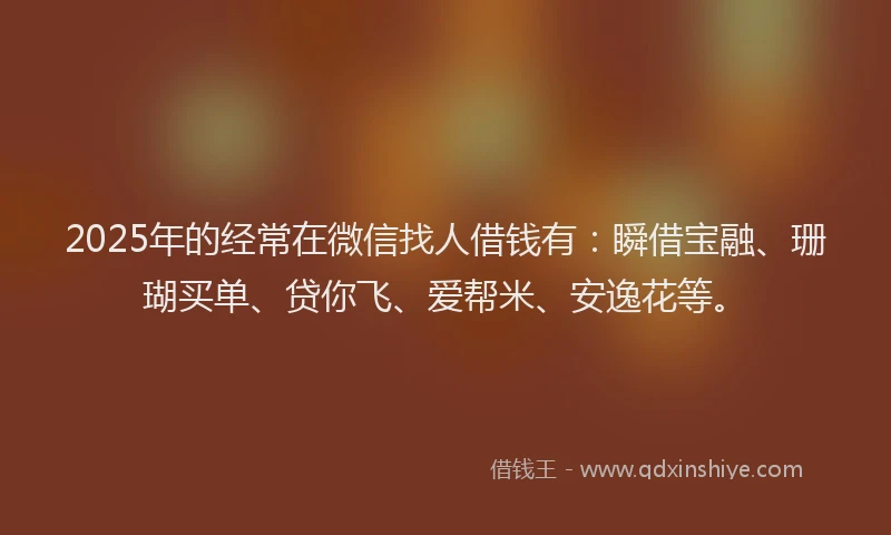 2025年的经常在微信找人借钱有：瞬借宝融、珊瑚买单、贷你飞、爱帮米、安逸花等。