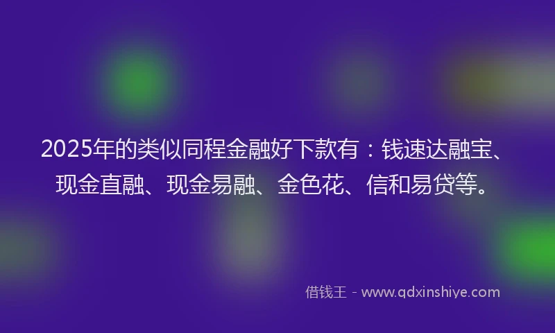2025年的类似同程金融好下款有：钱速达融宝、现金直融、现金易融、金色花、信和易贷等。
