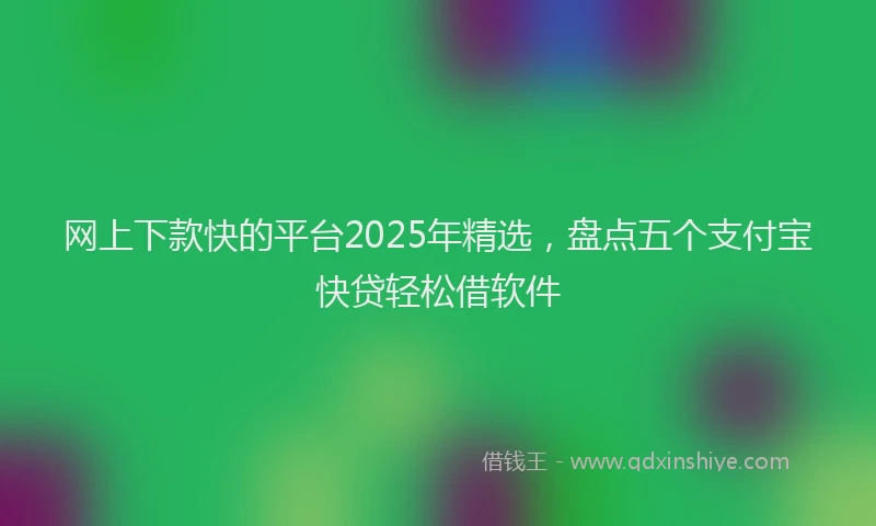 网上下款快的平台2025年精选，盘点五个支付宝快贷轻松借软件