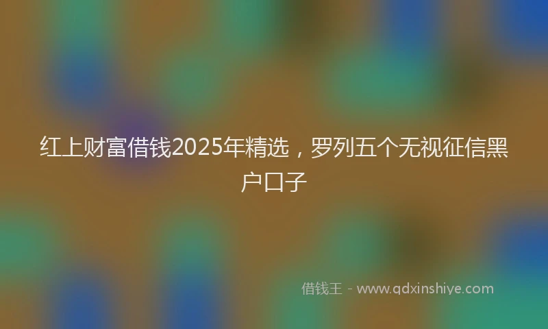 红上财富借钱2025年精选，罗列五个无视征信黑户口子