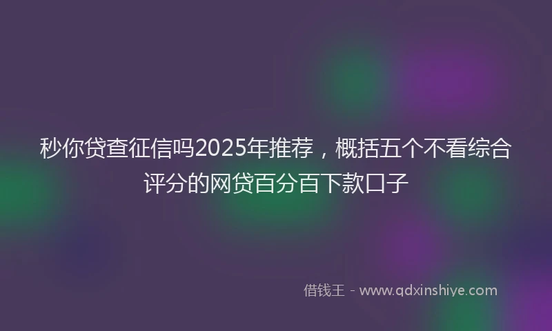 秒你贷查征信吗2025年推荐，概括五个不看综合评分的网贷百分百下款口子