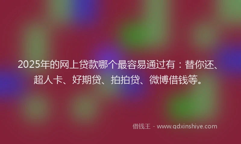 2025年的网上贷款哪个最容易通过有：替你还、超人卡、好期贷、拍拍贷、微博借钱等。