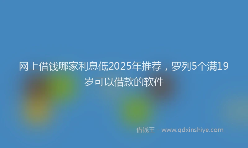 网上借钱哪家利息低2025年推荐，罗列5个满19岁可以借款的软件