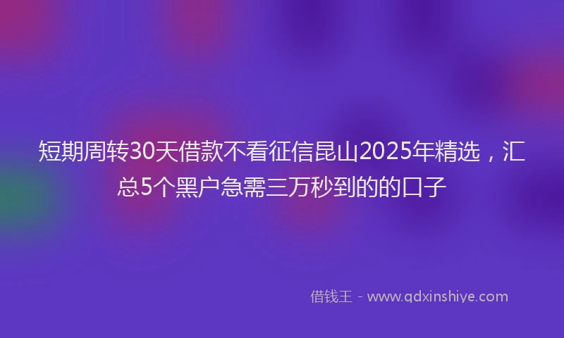 短期周转30天借款不看征信昆山2025年精选，汇总5个黑户急需三万秒到的的口子