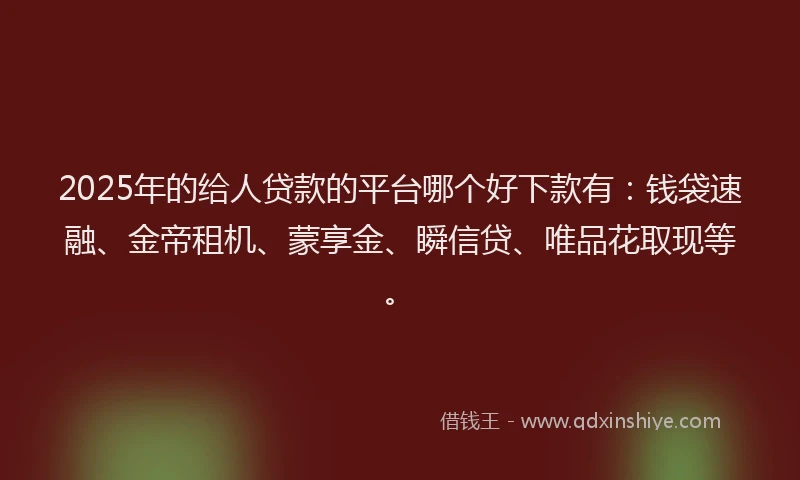 2025年的给人贷款的平台哪个好下款有：钱袋速融、金帝租机、蒙享金、瞬信贷、唯品花取现等。
